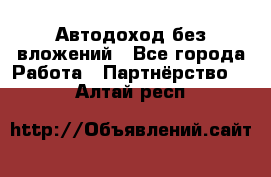 Автодоход без вложений - Все города Работа » Партнёрство   . Алтай респ.